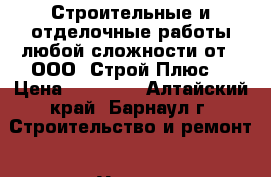 Строительные и отделочные работы любой сложности от - ООО “Строй-Плюс“ › Цена ­ 50 000 - Алтайский край, Барнаул г. Строительство и ремонт » Услуги   . Алтайский край,Барнаул г.